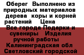 Оберег. Выполнено из природных материалов: дерева, коры и корней растений. › Цена ­ 1 000 - Все города Подарки и сувениры » Изделия ручной работы   . Калининградская обл.,Светловский городской округ 